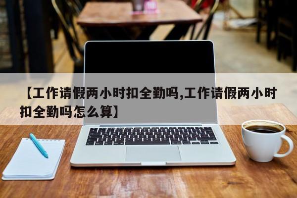 【工作请假两小时扣全勤吗,工作请假两小时扣全勤吗怎么算】