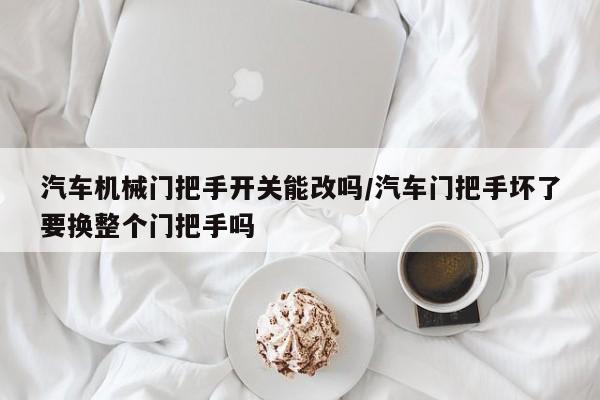 汽车机械门把手开关能改吗/汽车门把手坏了要换整个门把手吗