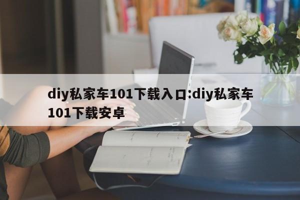 diy私家车101下载入口:diy私家车101下载安卓