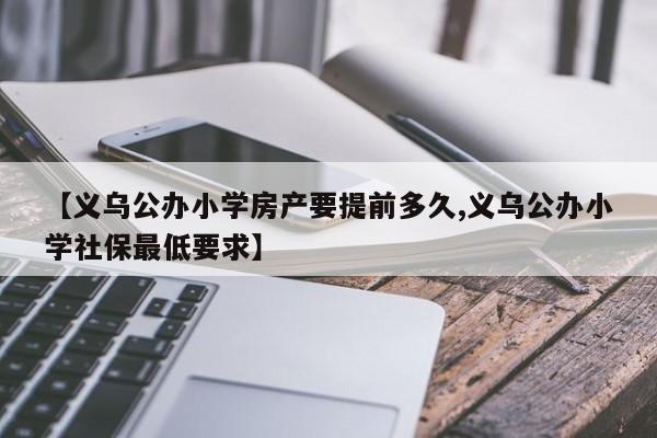 【义乌公办小学房产要提前多久,义乌公办小学社保最低要求】