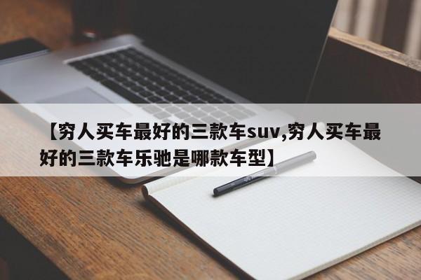 【穷人买车最好的三款车suv,穷人买车最好的三款车乐驰是哪款车型】