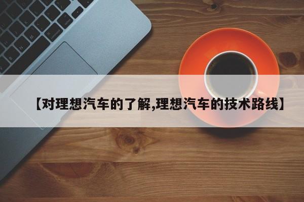 【对理想汽车的了解,理想汽车的技术路线】