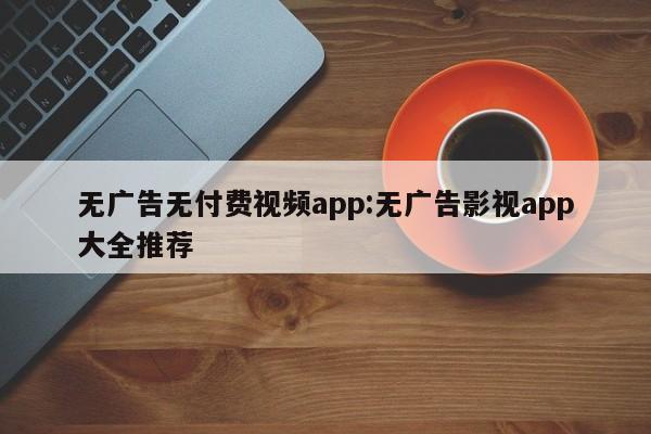 无广告无付费视频app:无广告影视app大全推荐