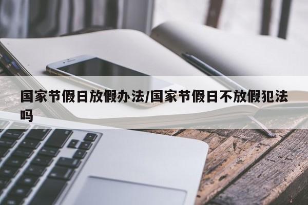 国家节假日放假办法/国家节假日不放假犯法吗