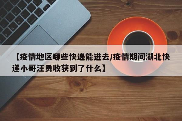 【疫情地区哪些快递能进去/疫情期间湖北快递小哥汪勇收获到了什么】