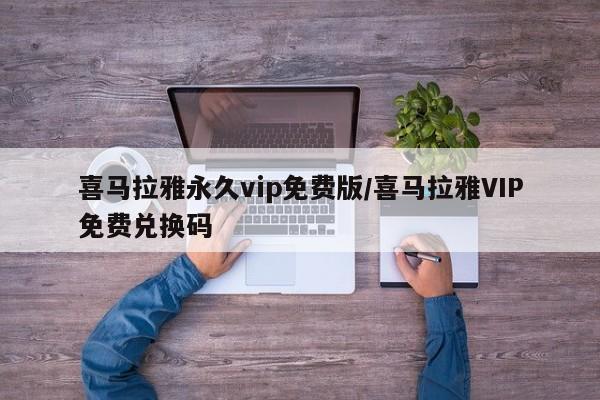 喜马拉雅永久vip免费版/喜马拉雅VIP免费兑换码