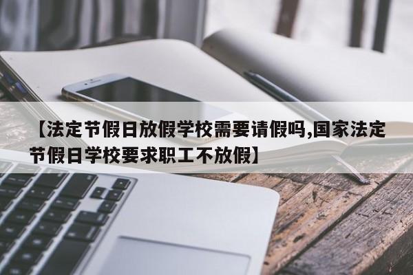 【法定节假日放假学校需要请假吗,国家法定节假日学校要求职工不放假】