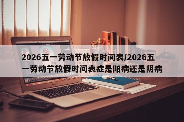 2026五一劳动节放假时间表/2026五一劳动节放假时间表症是阳病还是阴病