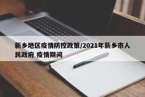 新乡地区疫情防控政策/2021年新乡市人民政府 疫情期间