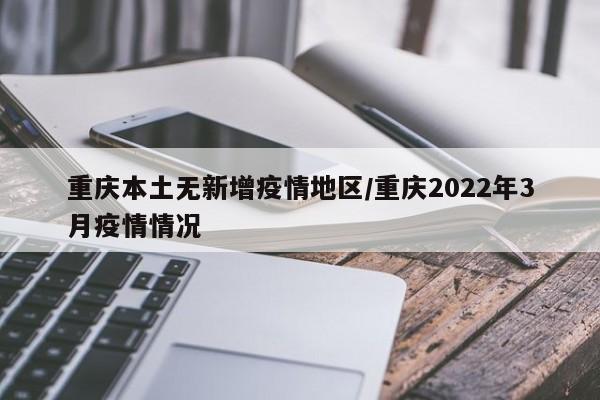 重庆本土无新增疫情地区/重庆2022年3月疫情情况