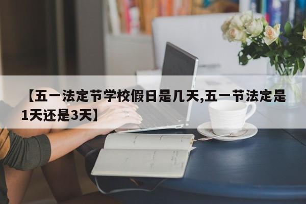 【五一法定节学校假日是几天,五一节法定是1天还是3天】
