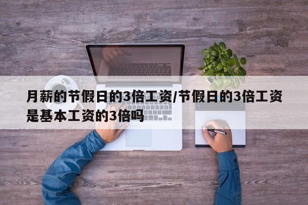 月薪的节假日的3倍工资/节假日的3倍工资是基本工资的3倍吗