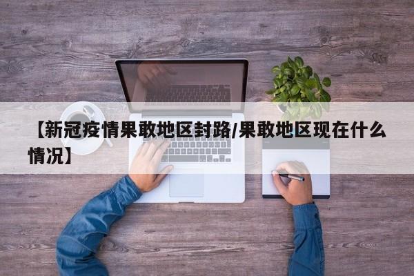 【新冠疫情果敢地区封路/果敢地区现在什么情况】