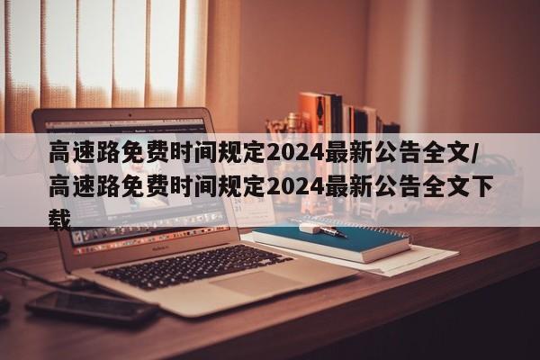 高速路免费时间规定2024最新公告全文/高速路免费时间规定2024最新公告全文下载