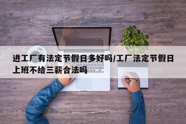 进工厂有法定节假日多好吗/工厂法定节假日上班不给三薪合法吗