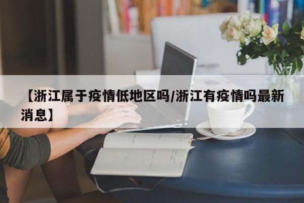 【浙江属于疫情低地区吗/浙江有疫情吗最新消息】