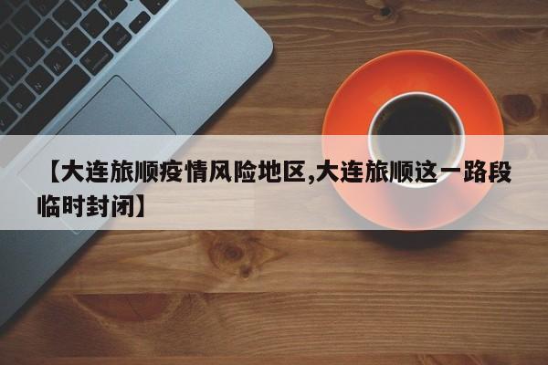 【大连旅顺疫情风险地区,大连旅顺这一路段临时封闭】