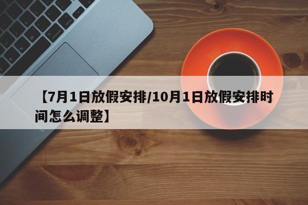 【7月1日放假安排/10月1日放假安排时间怎么调整】