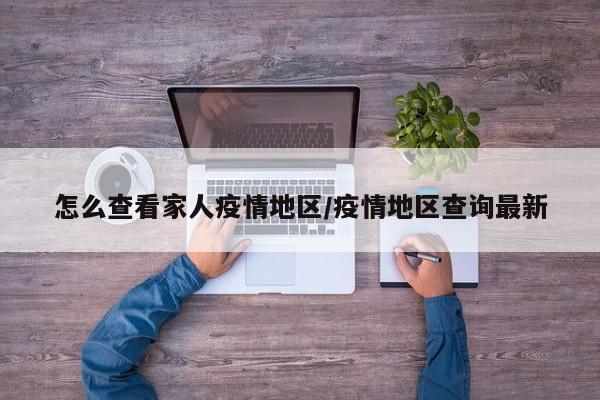怎么查看家人疫情地区/疫情地区查询最新