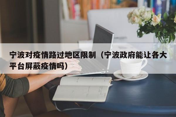 宁波对疫情路过地区限制(宁波政府能让各大平台屏蔽疫情吗)