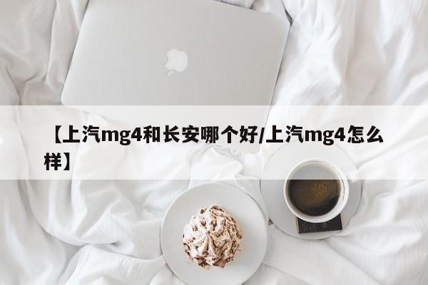 【上汽mg4和长安哪个好/上汽mg4怎么样】