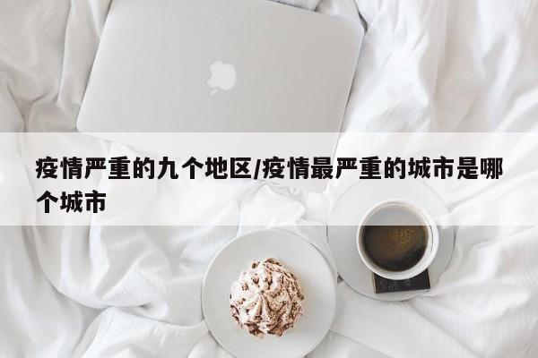 疫情严重的九个地区/疫情最严重的城市是哪个城市