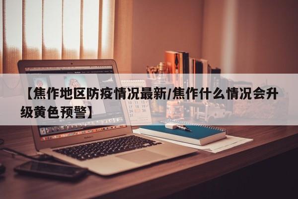 【焦作地区防疫情况最新/焦作什么情况会升级黄色预警】