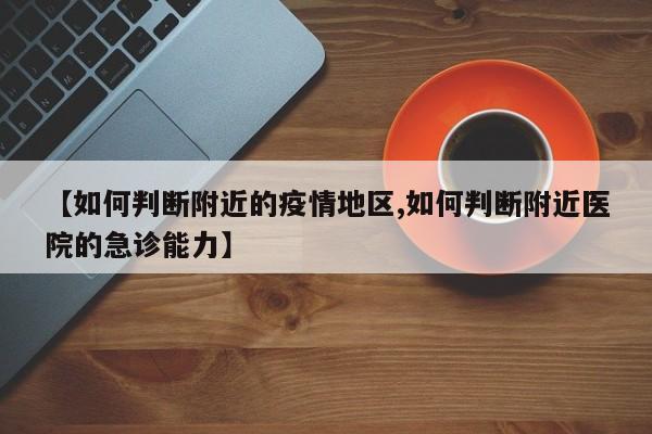 【如何判断附近的疫情地区,如何判断附近医院的急诊能力】
