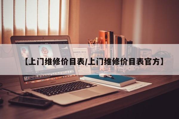 【上门维修价目表/上门维修价目表官方】