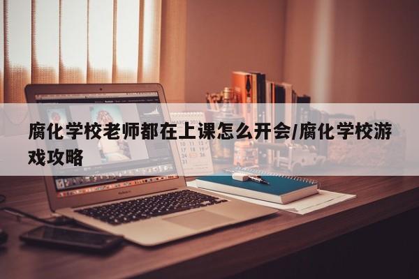 腐化学校老师都在上课怎么开会/腐化学校游戏攻略