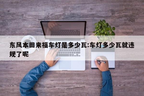 东风本田来福车灯是多少瓦:车灯多少瓦就违规了呢
