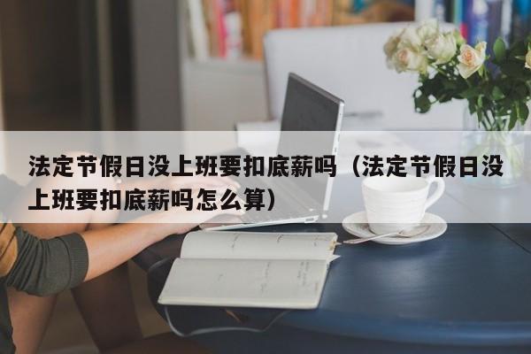 法定节假日没上班要扣底薪吗(法定节假日没上班要扣底薪吗怎么算)