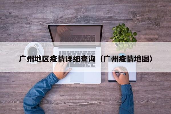 广州地区疫情详细查询(广州疫情地图)
