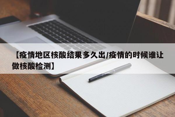 【疫情地区核酸结果多久出/疫情的时候谁让做核酸检测】