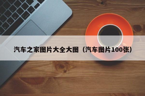 汽车之家图片大全大图(汽车图片100张)
