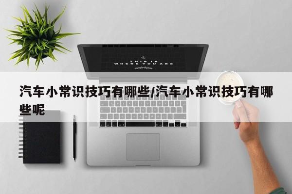汽车小常识技巧有哪些/汽车小常识技巧有哪些呢