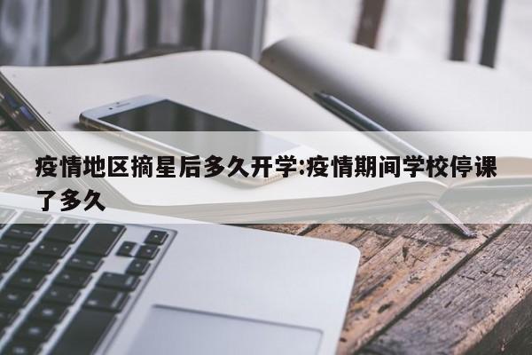 疫情地区摘星后多久开学:疫情期间学校停课了多久