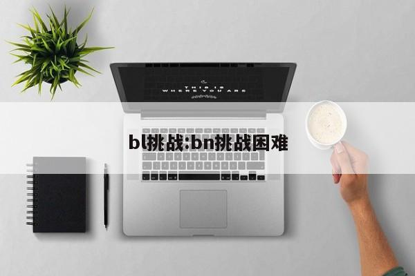 bl挑战:bn挑战困难