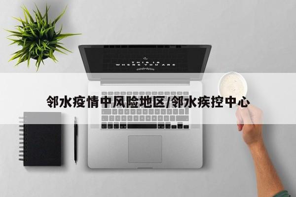 邻水疫情中风险地区/邻水疾控中心
