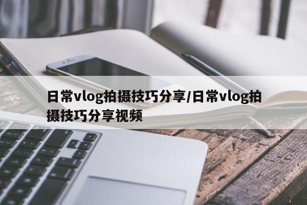 日常vlog拍摄技巧分享/日常vlog拍摄技巧分享视频