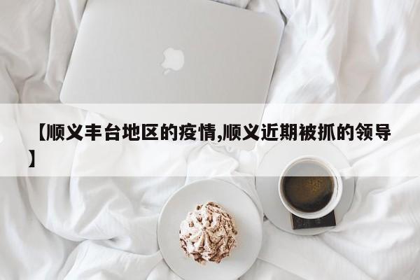 【顺义丰台地区的疫情,顺义近期被抓的领导】