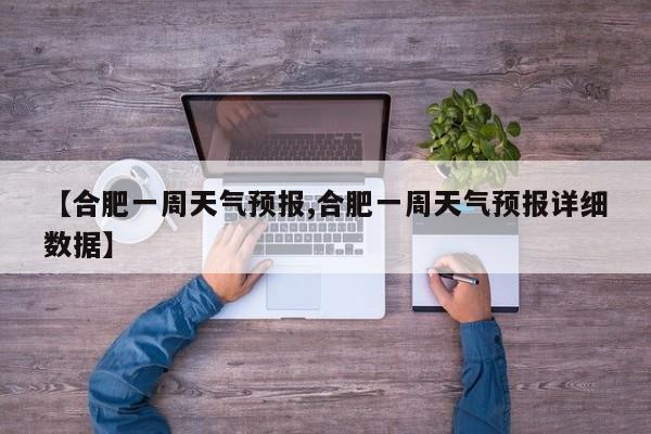 【合肥一周天气预报,合肥一周天气预报详细数据】
