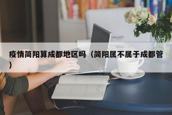 疫情简阳算成都地区吗(简阳属不属于成都管)
