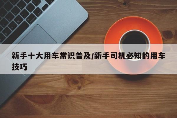 新手十大用车常识普及/新手司机必知的用车技巧