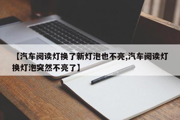 【汽车阅读灯换了新灯泡也不亮,汽车阅读灯换灯泡突然不亮了】