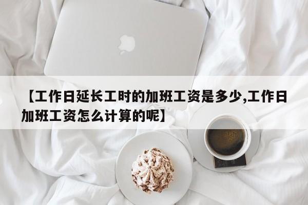 【工作日延长工时的加班工资是多少,工作日加班工资怎么计算的呢】