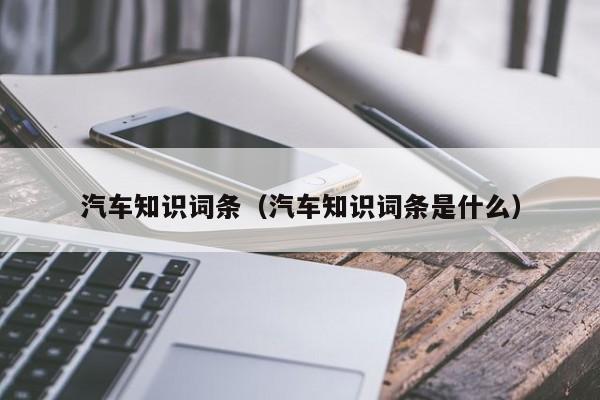 汽车知识词条(汽车知识词条是什么)