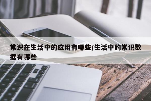 常识在生活中的应用有哪些/生活中的常识数据有哪些