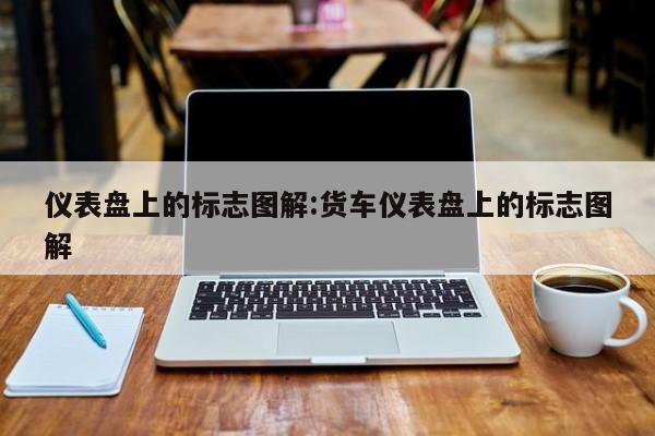 仪表盘上的标志图解:货车仪表盘上的标志图解