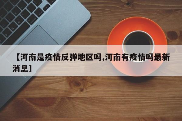 【河南是疫情反弹地区吗,河南有疫情吗最新消息】